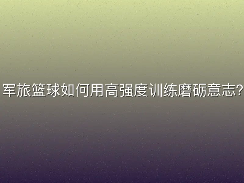 军旅篮球如何用高强度训练磨砺意志？
